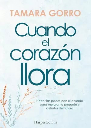CUANDO EL CORAZÓN LLORA. HACER LAS PACES CON EL PASADO PARA MEJORAR TU PRESENTE CUANDO EL CORAZÓN LLORA. HACER LAS PACES CON EL PASADO PARA MEJORAR TU PRESENTE